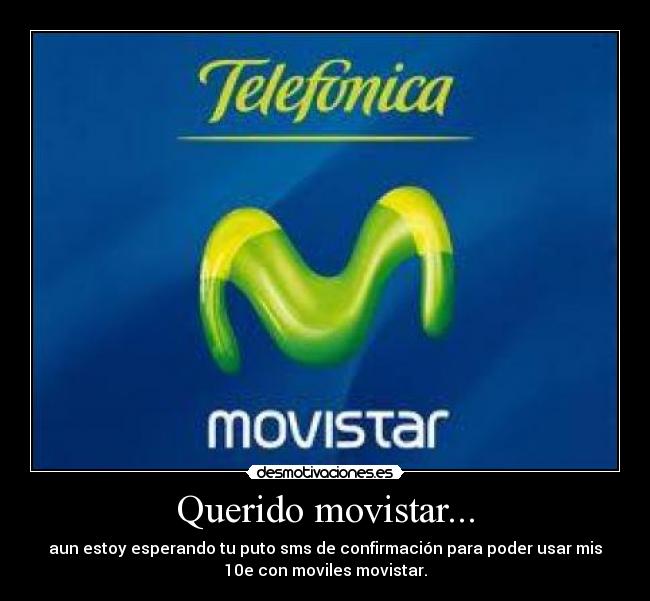 Querido movistar... - aun estoy esperando tu puto sms de confirmación para poder usar mis
10e con moviles movistar.