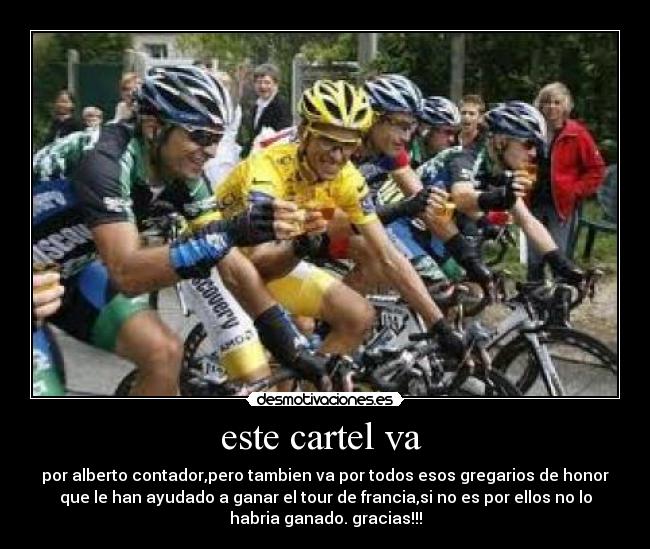 este cartel va - por alberto contador,pero tambien va por todos esos gregarios de honor
que le han ayudado a ganar el tour de francia,si no es por ellos no lo
habria ganado. gracias!!!