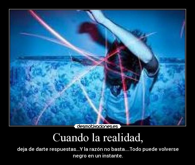 Cuando la realidad, - deja de darte respuestas...Y la razón no basta....Todo puede volverse
negro en un instante.