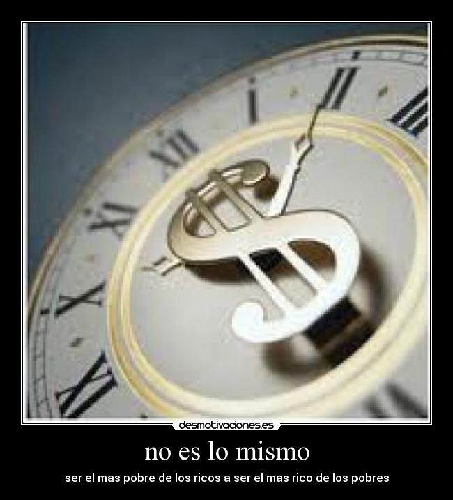 no es lo mismo - ser el mas pobre de los ricos a ser el mas rico de los pobres