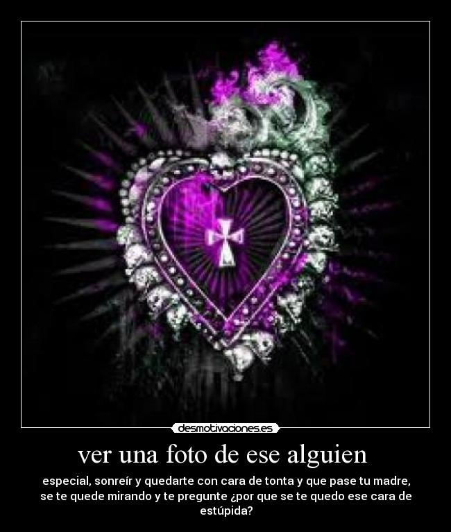 ver una foto de ese alguien  - especial, sonreír y quedarte con cara de tonta y que pase tu madre,
se te quede mirando y te pregunte ¿por que se te quedo ese cara de
estúpida?