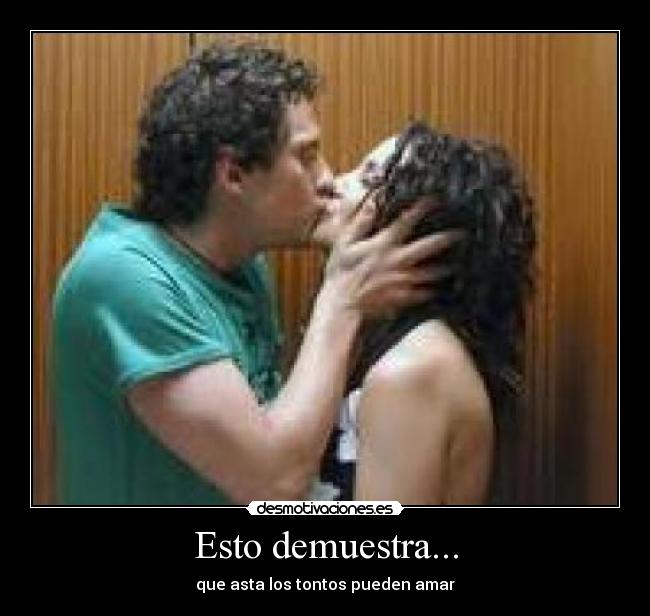 Esto demuestra... - que asta los tontos pueden amar