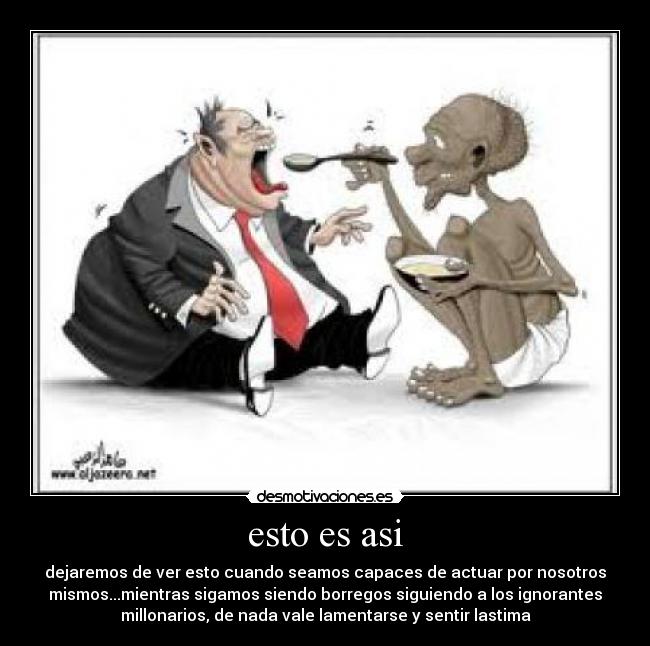 esto es asi - dejaremos de ver esto cuando seamos capaces de actuar por nosotros
mismos...mientras sigamos siendo borregos siguiendo a los ignorantes
millonarios, de nada vale lamentarse y sentir lastima