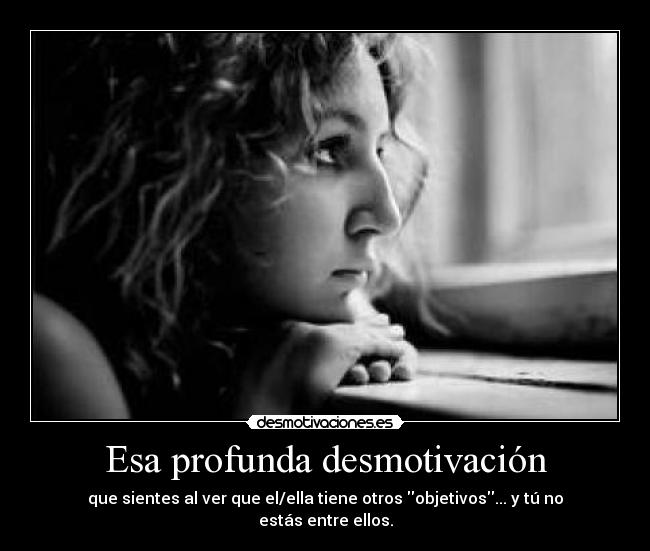 Esa profunda desmotivación - que sientes al ver que el/ella tiene otros objetivos... y tú no estás entre ellos.