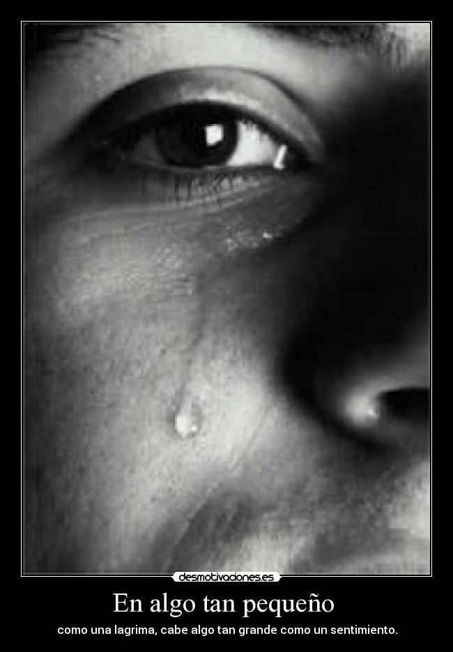 En algo tan pequeño - como una lagrima, cabe algo tan grande como un sentimiento.