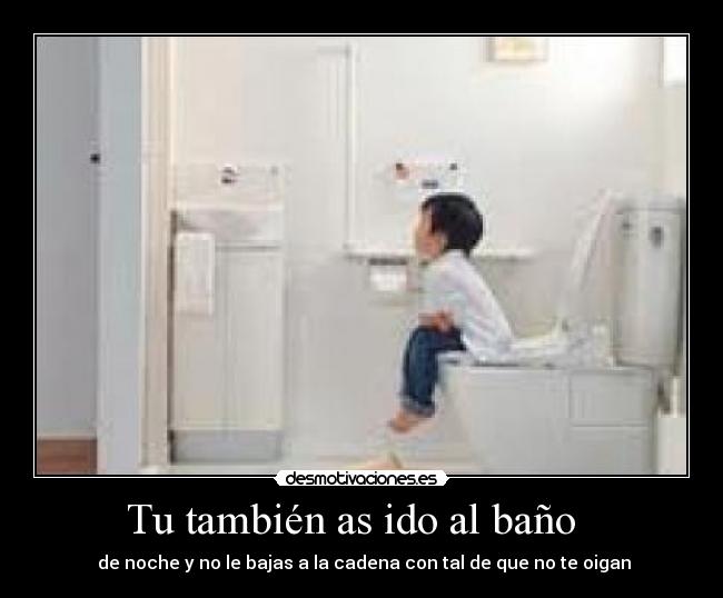 Tu también as ido al baño - de noche y no le bajas a la cadena con tal de que no te oigan