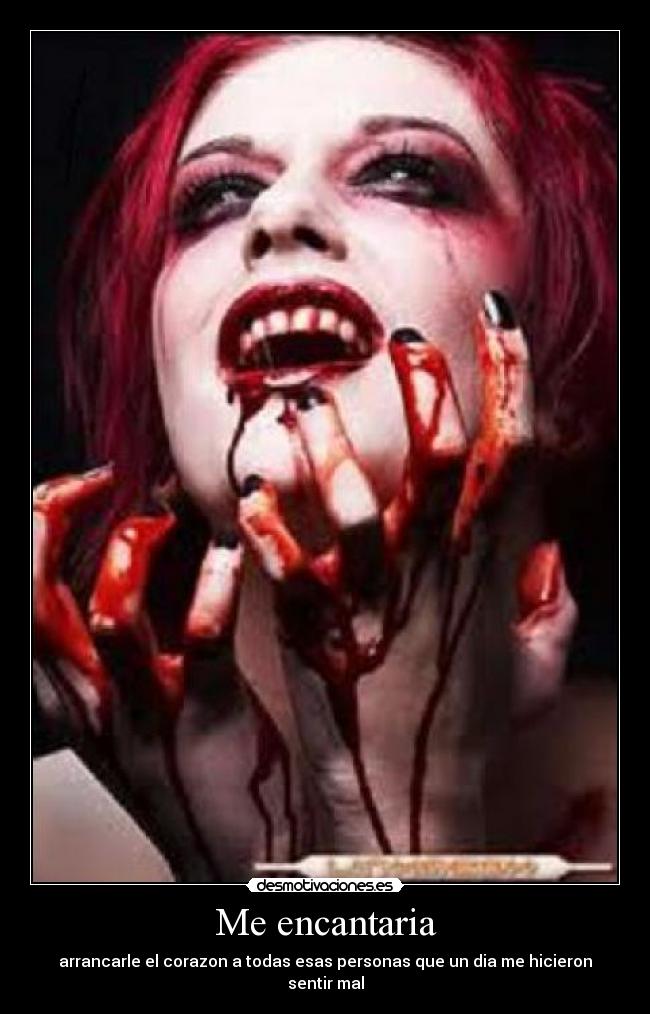 Me encantaria - arrancarle el corazon a todas esas personas que un dia me hicieron sentir mal