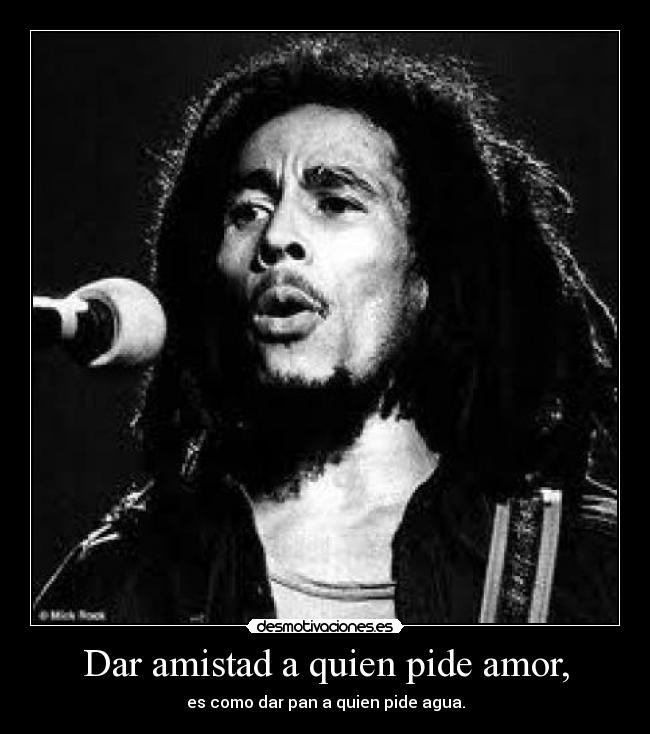 Dar amistad a quien pide amor, - es como dar pan a quien pide agua.