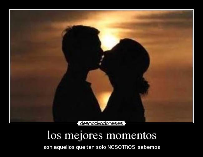 los mejores momentos - son aquellos que tan solo NOSOTROS sabemos