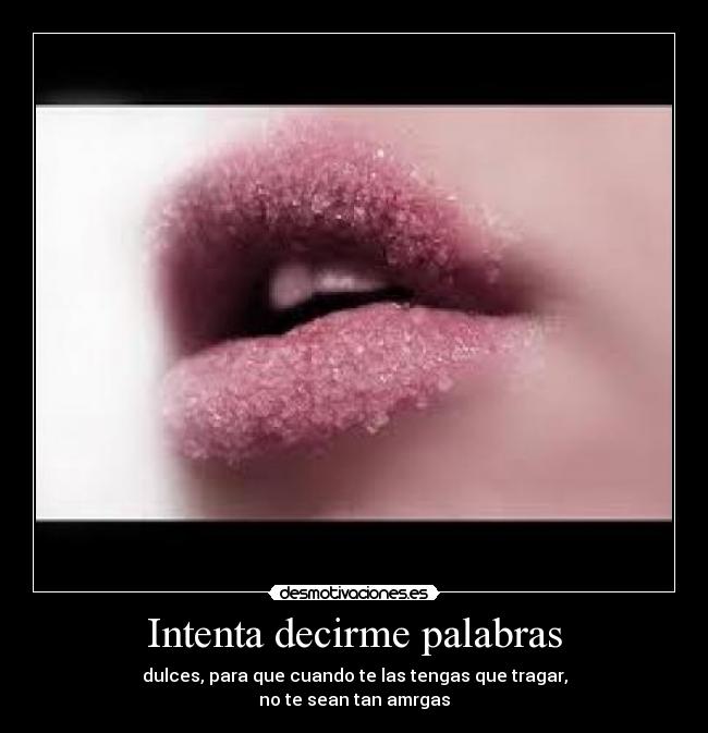 Intenta decirme palabras - dulces, para que cuando te las tengas que tragar,
no te sean tan amrgas