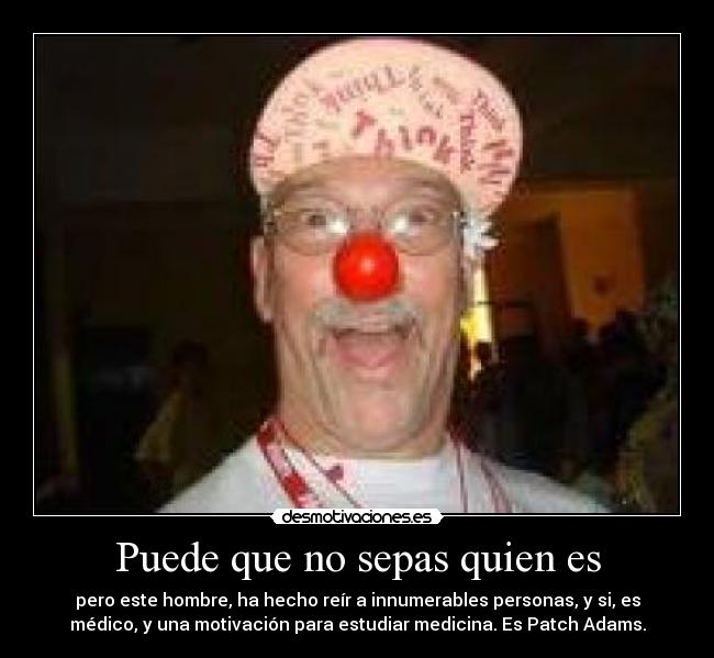 Puede que no sepas quien es - pero este hombre, ha hecho reír a innumerables personas, y si, es
médico, y una motivación para estudiar medicina. Es Patch Adams.