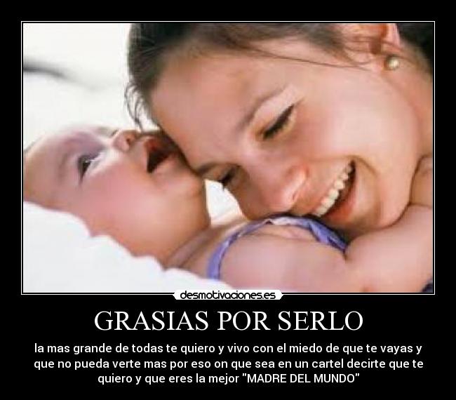 GRASIAS POR SERLO - la mas grande de todas te quiero y vivo con el miedo de que te vayas y
que no pueda verte mas por eso on que sea en un cartel decirte que te
quiero y que eres la mejor MADRE DEL MUNDO