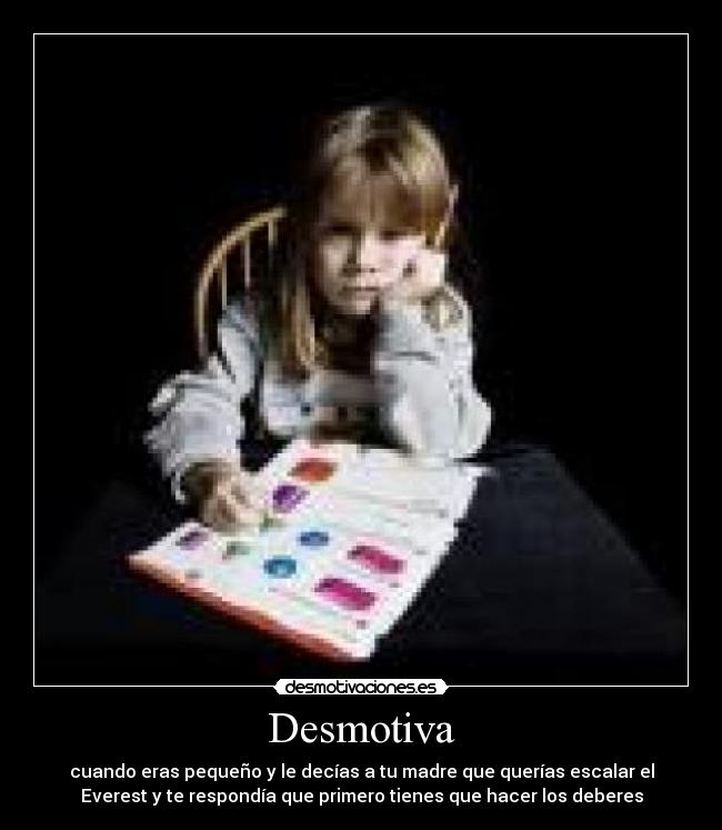Desmotiva - cuando eras pequeño y le decías a tu madre que querías escalar el
Everest y te respondía que primero tienes que hacer los deberes