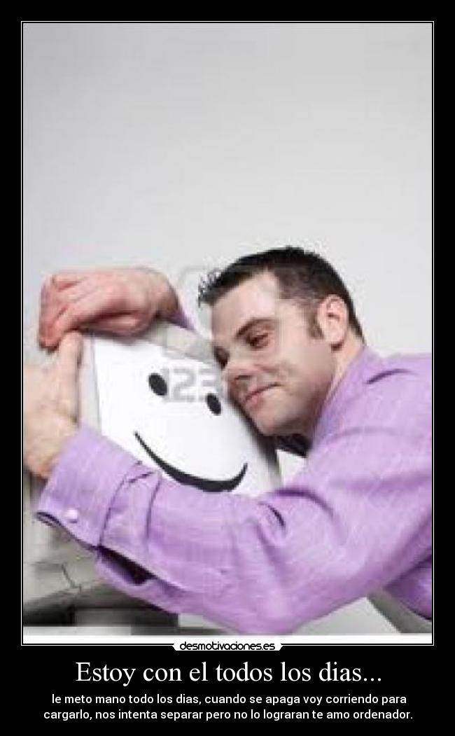 Estoy con el todos los dias... - le meto mano todo los dias, cuando se apaga voy corriendo para
cargarlo, nos intenta separar pero no lo lograran te amo ordenador.