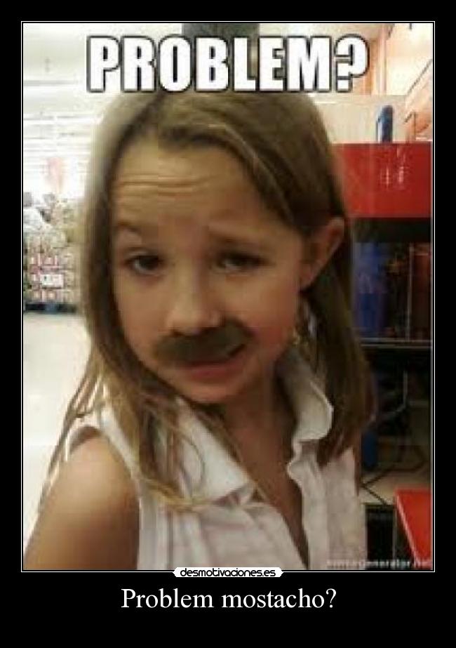 Problem mostacho? -