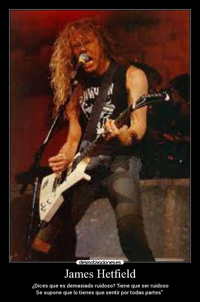 James Hetfield - ¿Dices que es demasiado ruidoso? Tiene que ser ruidoso
Se supone que lo tienes que sentir por todas partes 