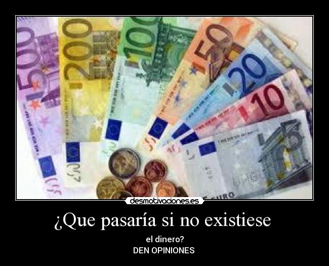 ¿Que pasaría si no existiese  - el dinero?
DEN OPINIONES 