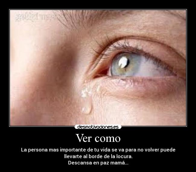 Ver como - La persona mas importante de tu vida se va para no volver puede
llevarte al borde de la locura.
Descansa en paz mamá...