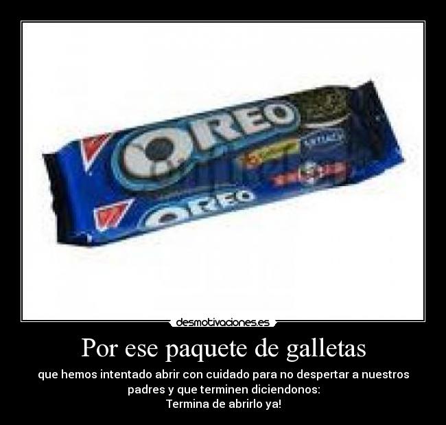 Por ese paquete de galletas - que hemos intentado abrir con cuidado para no despertar a nuestros
padres y que terminen diciendonos:
Termina de abrirlo ya!