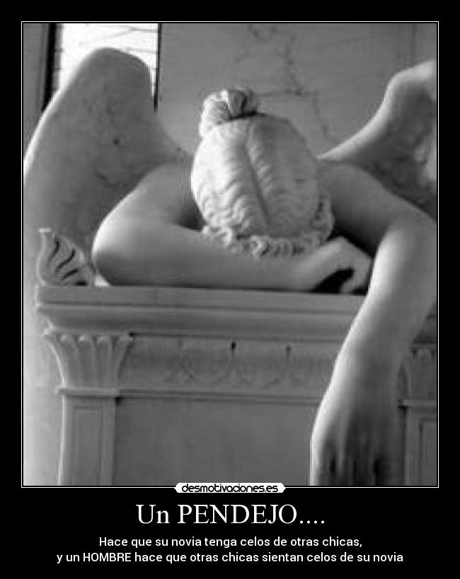 Un PENDEJO.... - Hace que su novia tenga celos de otras chicas,
y un HOMBRE hace que otras chicas sientan celos de su novia