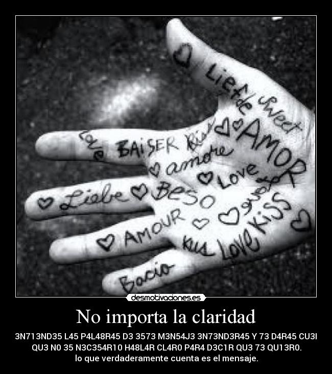 No importa la claridad - 51 3N713ND35 L45 P4L48R45 D3 3573 M3N54J3 3N73ND3R45 Y 73 D4R45 CU3N74
QU3 N0 35 N3C354R10 H48L4R CL4R0 P4R4 D3C1R QU3 73 QU13R0.
lo que verdaderamente cuenta es el mensaje.