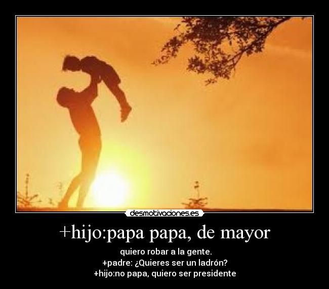 +hijo:papa papa, de mayor -  quiero robar a la gente.
+padre: ¿Quieres ser un ladrón?
+hijo:no papa, quiero ser presidente