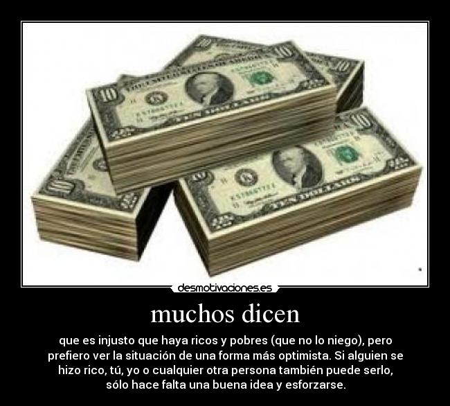 muchos dicen - que es injusto que haya ricos y pobres (que no lo niego), pero
prefiero ver la situación de una forma más optimista. Si alguien se
hizo rico, tú, yo o cualquier otra persona también puede serlo,
sólo hace falta una buena idea y esforzarse.