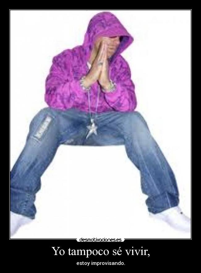 Yo tampoco sé vivir, - estoy improvisando.