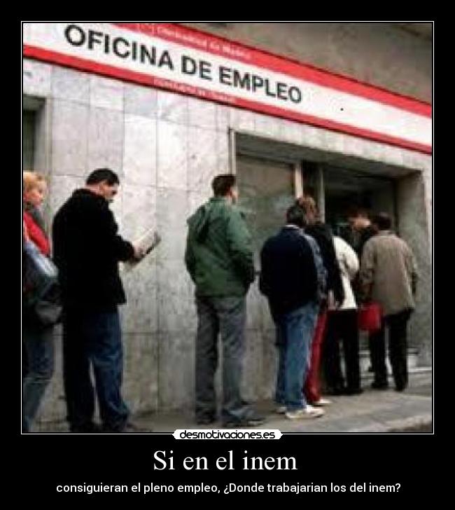 Si en el inem - consiguieran el pleno empleo, ¿Donde trabajarian los del inem?