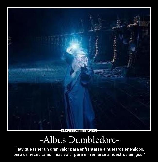 -Albus Dumbledore- - Hay que tener un gran valor para enfrentarse a nuestros enemigos,
pero se necesita aún más valor para enfrentarse a nuestros amigos.