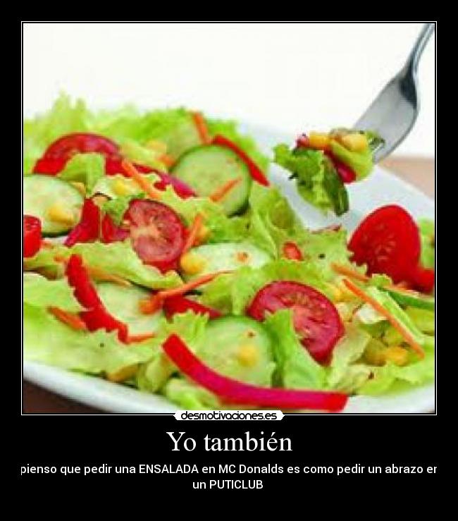 Yo también - pienso que pedir una ENSALADA en MC Donalds es como pedir un abrazo en
un PUTICLUB