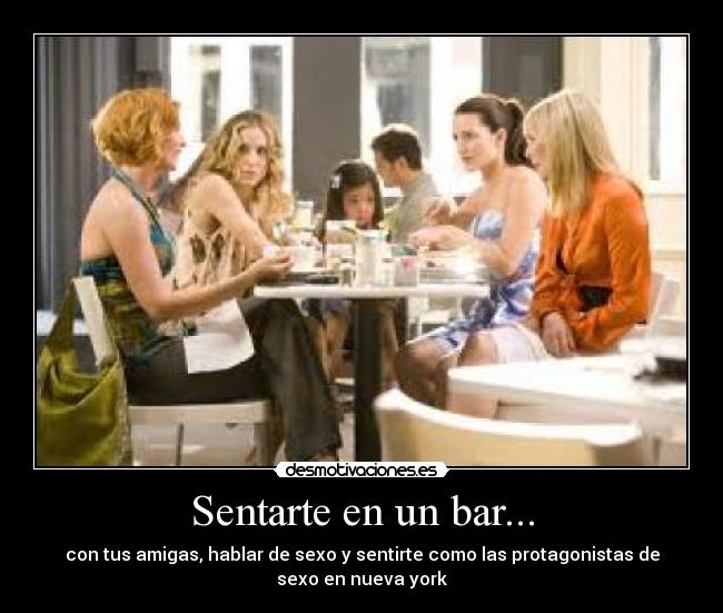 Sentarte en un bar... - con tus amigas, hablar de sexo y sentirte como las protagonistas de
sexo en nueva york