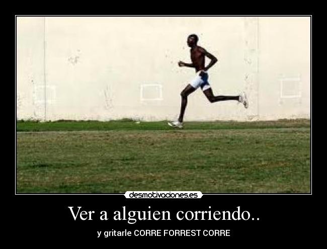 Ver a alguien corriendo.. - y gritarle CORRE FORREST CORRE