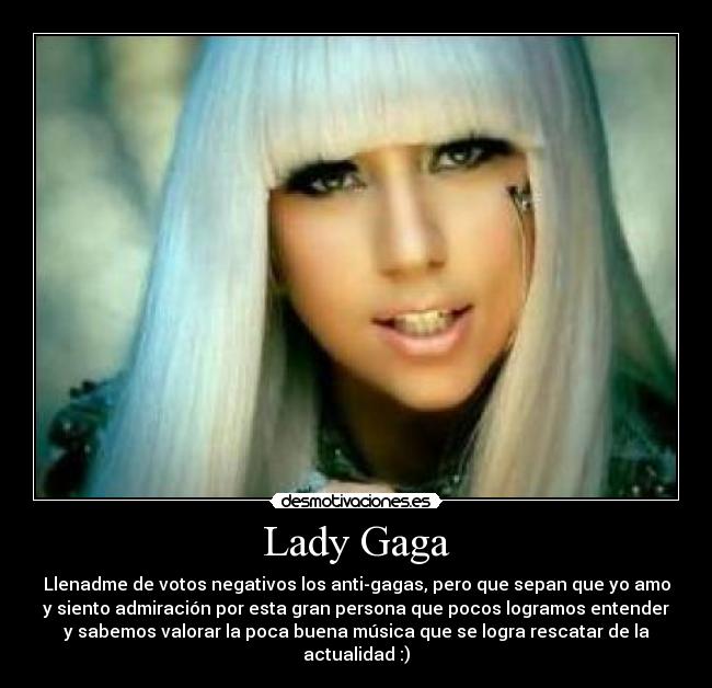 Lady Gaga - Llenadme de votos negativos los anti-gagas, pero que sepan que yo amo
y siento admiración por esta gran persona que pocos logramos entender
y sabemos valorar la poca buena música que se logra rescatar de la
actualidad :)