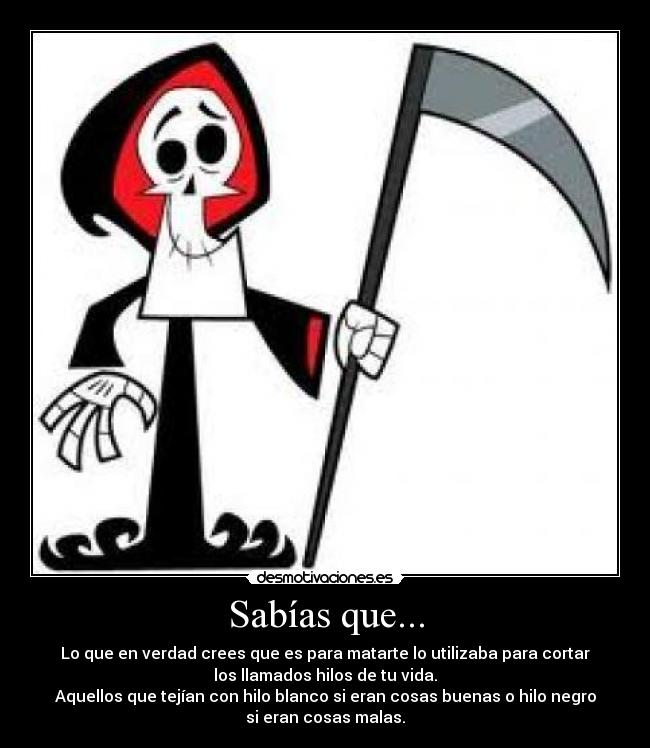 Sabías que... - Lo que en verdad crees que es para matarte lo utilizaba para cortar
los llamados hilos de tu vida.
Aquellos que tejían con hilo blanco si eran cosas buenas o hilo negro
si eran cosas malas.