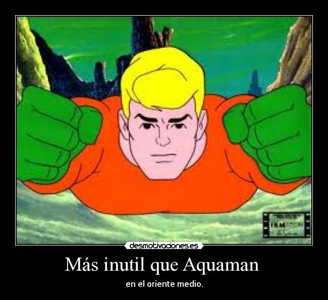 Más inutil que Aquaman  - en el oriente medio.