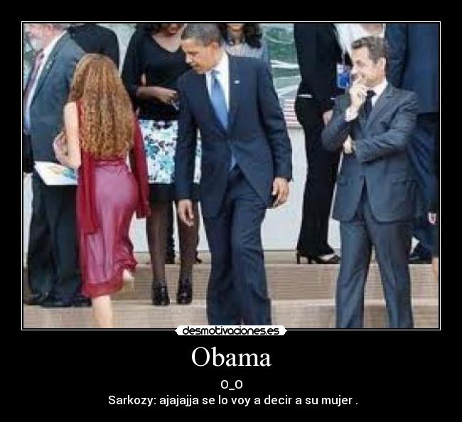 Obama - O_O
Sarkozy: ajajajja se lo voy a decir a su mujer .