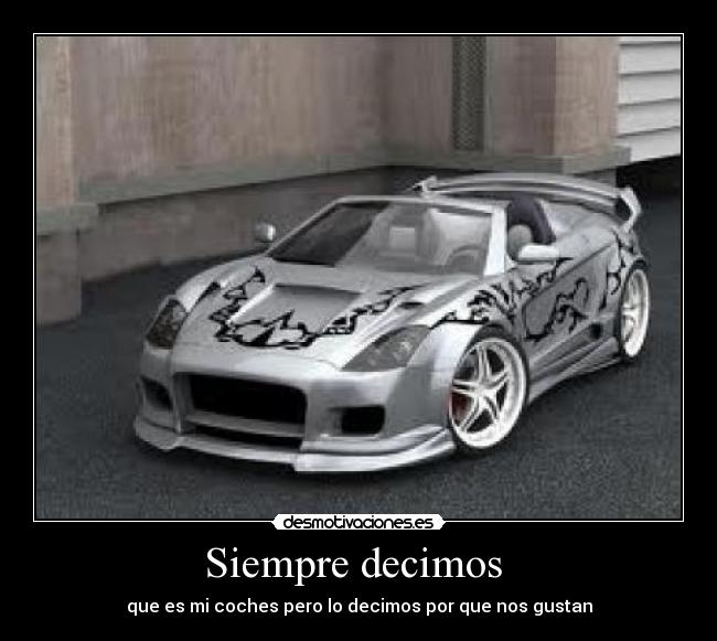 Siempre decimos - que es mi coches pero lo decimos por que nos gustan