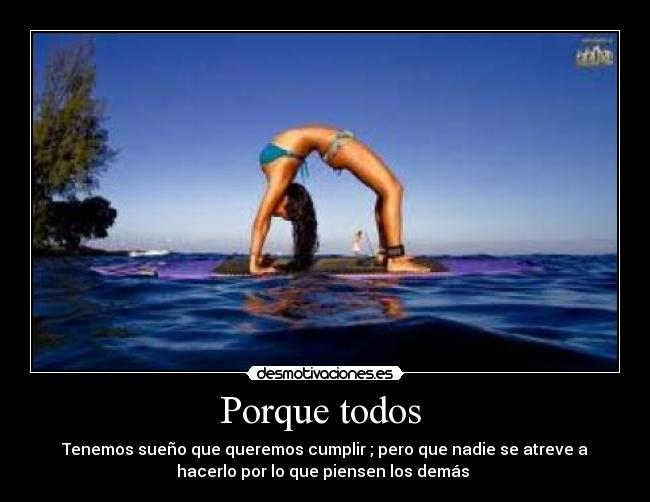 Porque todos - Tenemos sueño que queremos cumplir ; pero que nadie se atreve a
hacerlo por lo que piensen los demás
