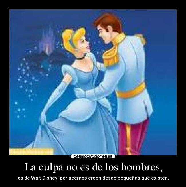 La culpa no es de los hombres, - es de Walt Disney; por acernos creen desde pequeñas que existen.