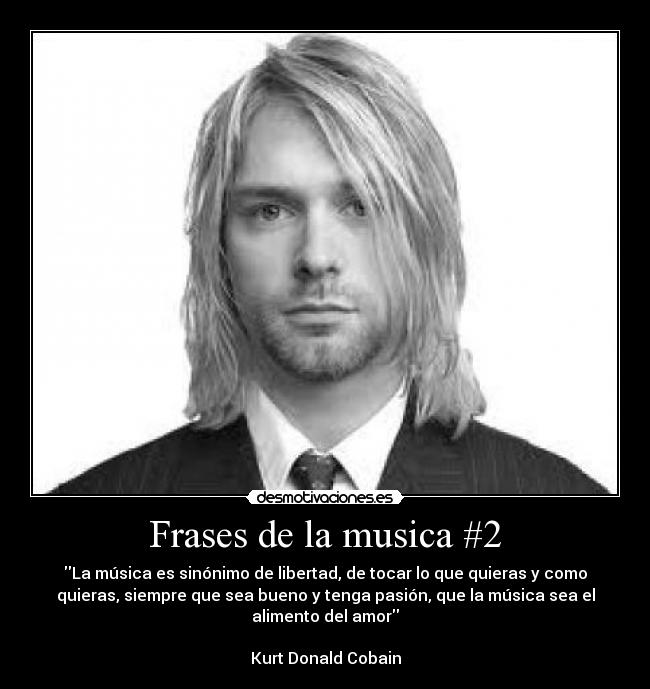 Frases de la musica #2 - La música es sinónimo de libertad, de tocar lo que quieras y como
quieras, siempre que sea bueno y tenga pasión, que la música sea el
alimento del amor

Kurt Donald Cobain