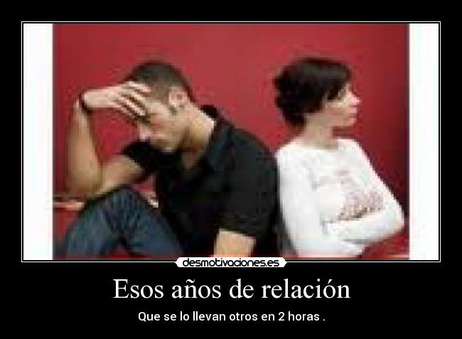 Esos años de relación - Que se lo llevan otros en 2 horas .
