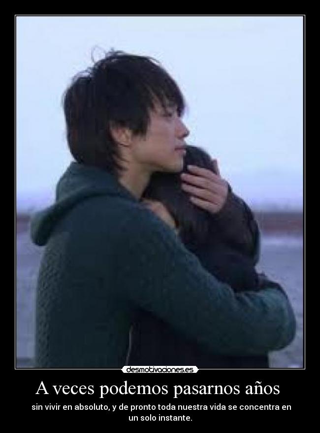 A veces podemos pasarnos años - sin vivir en absoluto, y de pronto toda nuestra vida se concentra en un solo instante.