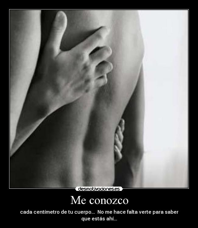 Me conozco - cada centímetro de tu cuerpo... No me hace falta verte para saber que estás ahí...