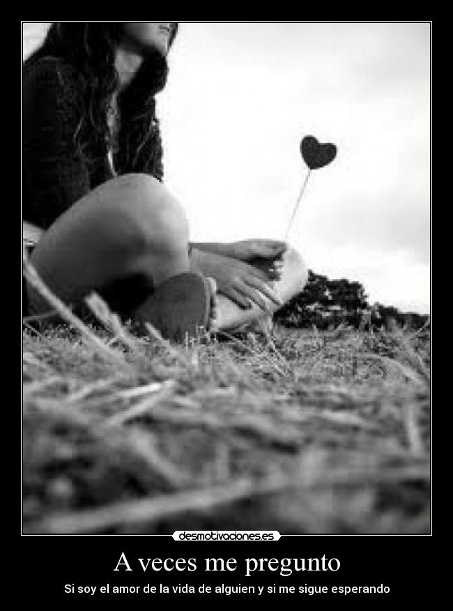 A veces me pregunto - Si soy el amor de la vida de alguien y si me sigue esperando