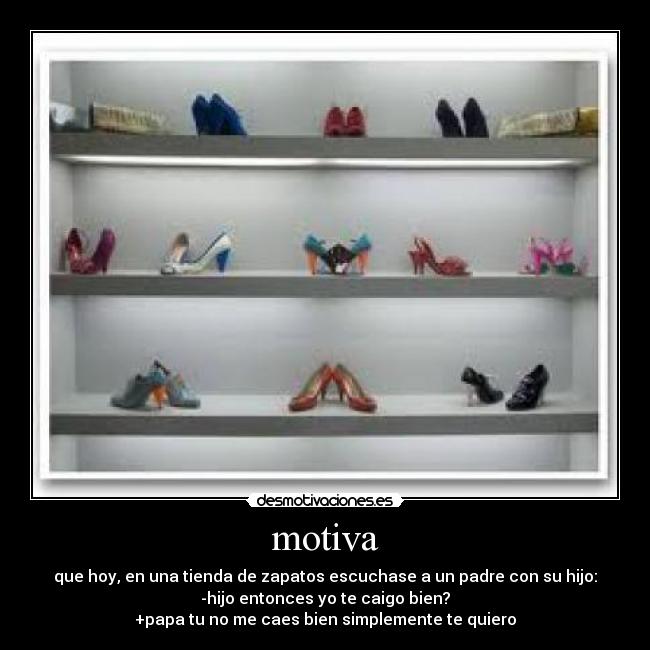 motiva - que hoy, en una tienda de zapatos escuchase a un padre con su hijo:
-hijo entonces yo te caigo bien?
+papa tu no me caes bien simplemente te quiero