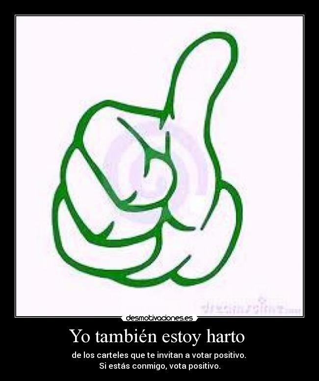 Yo también estoy harto - de los carteles que te invitan a votar positivo.
Si estás conmigo, vota positivo.