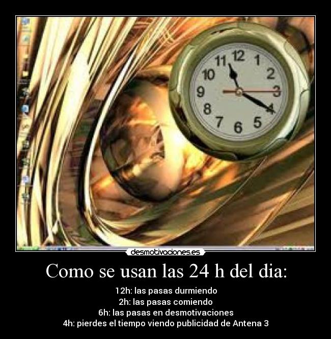Como se usan las 24 h del dia: - 12h: las pasas durmiendo
2h: las pasas comiendo
6h: las pasas en desmotivaciones
4h: pierdes el tiempo viendo publicidad de Antena 3