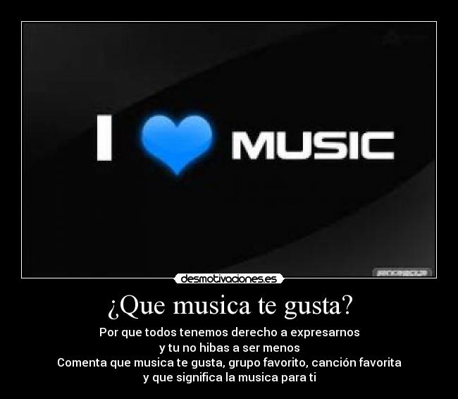 ¿Que musica te gusta? - Por que todos tenemos derecho a expresarnos
y tu no hibas a ser menos
Comenta que musica te gusta, grupo favorito, canción favorita
y que significa la musica para ti