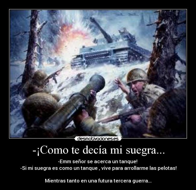 -¡Como te decía mi suegra... - -Emm señor se acerca un tanque! 
-Si mi suegra es como un tanque , vive para arrollarme las pelotas!

Mientras tanto en una futura tercera guerra...